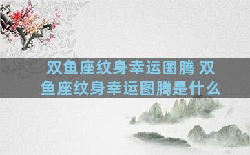 双鱼座纹身幸运图腾 双鱼座纹身幸运图腾是什么